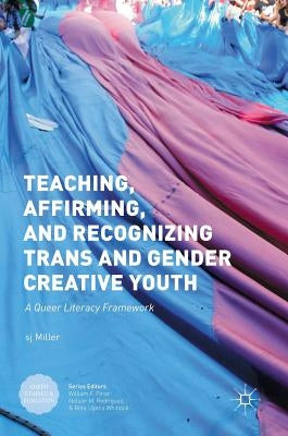 Teaching, Affirming, and Recognizing Trans and Gender Creative Youth: A Queer Literacy Framework by Miller, Sj