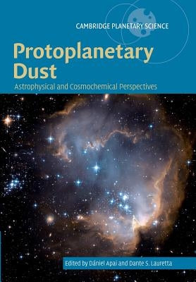 Protoplanetary Dust: Astrophysical and Cosmochemical Perspectives by Apai, Dániel