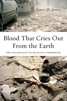 Blood That Cries Out from the Earth: The Psychology of Religious Terrorism by Jones, James William