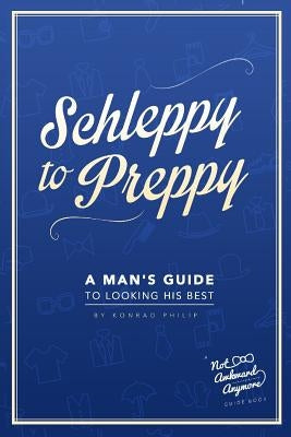 Schleppy to Preppy: A Man's Guide to Looking His Best by Philip, Konrad