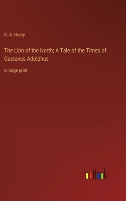The Lion of the North; A Tale of the Times of Gustavus Adolphus: in large print by Henty, G. a.