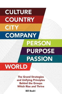 Culture, Country, City, Company, Person, Purpose, Passion, World: The Grand Strategies and Unifying Principles Behind the Groups Which Rise and Thrive by Bodri, Bill