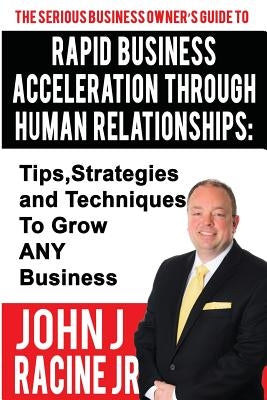 Rapid Business Acceleration Through Human Relationships: Tips, Strategies and Techniques To Grow ANY Business by Racine Jr, John Joseph