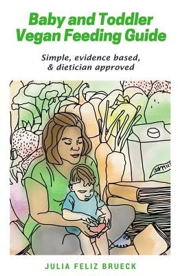 Baby and Toddler Vegan Feeding Guide: Simple, evidence based, & dietician approved by Feliz Brueck, Julia