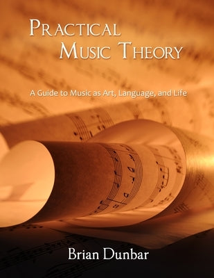 Practical Music Theory: A Guide to Music as Art, Language, and Life by Dunbar, Brian