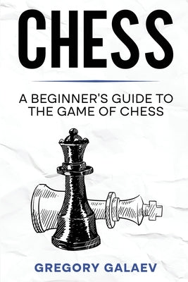 Chess: A Beginner's Guide to the Game of Chess by Galaev, Gregory
