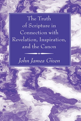 The Truth of Scripture in Connection with Revelation, Inspiration, and the Canon by Given, John James