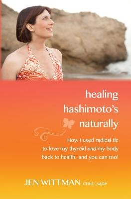 Healing Hashimoto's Naturally: How I used radical TLC to love my thyroid and my body back to health...and you can too! by Wittman, Jen