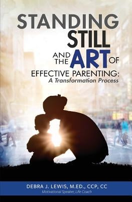 Standing Still and the Art of Effective Parenting: A Transformation Process by Lewis, Debra J.