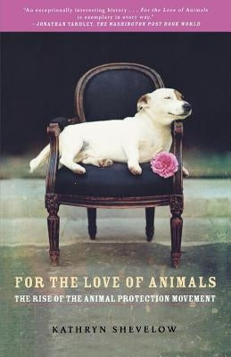 For the Love of Animals: The Rise of the Animal Protection Movement by Shevelow, Kathryn