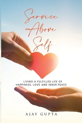 Service Above Self: Living a Fulfilled Life of Happiness, Love and Inner Peace by Gupta, Ajay