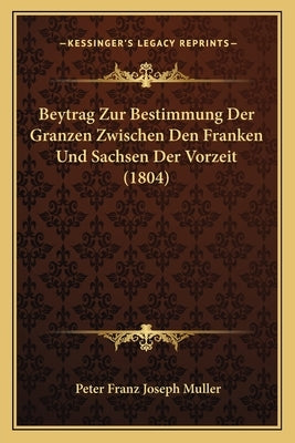Beytrag Zur Bestimmung Der Granzen Zwischen Den Franken Und Sachsen Der Vorzeit (1804) by Muller, Peter Franz Joseph
