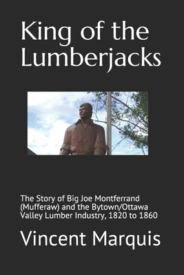King of the Lumberjacks: The Story of Big Joe Montferrand (Mufferaw) and the Bytown/Ottawa Valley Lumber Industry, 1820 to 1860 by Marquis, Vincent J.