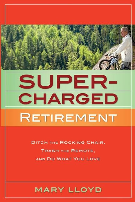 Supercharged Retirement: Ditch the Rocking Chair, Trash the Remote, and Do What You Love by Lloyd, Mary