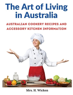 The Art of Living in Australia: Australian Cookery Recipes and Accessory Kitchen Information by Mrs H Wicken
