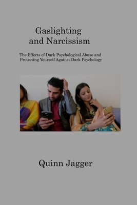 Gaslighting and Narcissism: The Effects of Dark Psychological Abuse and Protecting Yourself Against Dark Psychology by Jagger, Quinn
