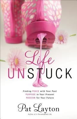 Life Unstuck: Finding Peace with Your Past, Purpose in Your Present, Passion for Your Future by Layton, Pat