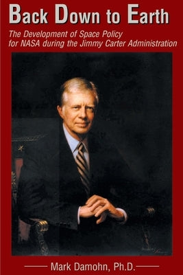 Back Down to Earth: The Development of Space Policy for NASA During the Jimmy Carter Administration by Damohn, Mark