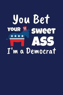 You Bet Your Sweet Ass I'm A Democrat: Funny Gift for a Member of the Democratic Party by Price, Pansy D.