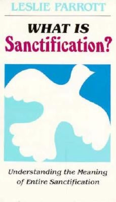 What Is Sanctification?: Understanding the Meaning of Entire Sanctification by Parrott, Leslie