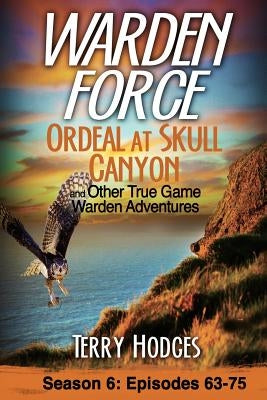 Warden Force: Ordeal at Skull Canyon and Other True Game Warden Adventures: Episodes 63-75 by Hodges, Terry