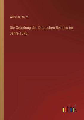 Die Gründung des Deutschen Reiches im Jahre 1870 by Stolze, Wilhelm