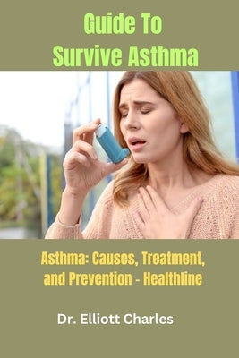 Guide To Survive Asthma: Asthma: Causes, Treatment, and Prevention - Healthline by Charles, Elliott