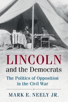 Lincoln and the Democrats: The Politics of Opposition in the Civil War by Neely Jr, Mark E.