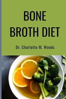 Bone Broth Diet: Lose Weight, Strengthen Your Bones, & Feel Amazing with the Bone Broth Diet! by Woods, Charlotte M.
