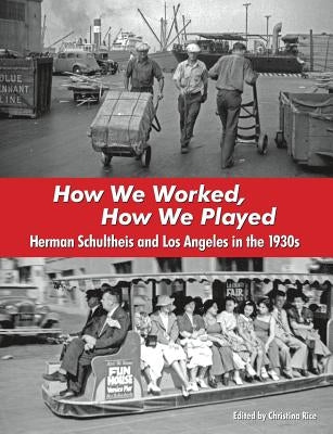 How We Worked, How We Played: Herman Schultheis and Los Angeles in the 1930s by Rice, Christina
