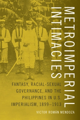 Metroimperial Intimacies: Fantasy, Racial-Sexual Governance, and the Philippines in U.S. Imperialism, 1899-1913 by Mendoza, Victor Román