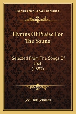 Hymns Of Praise For The Young: Selected From The Songs Of Joel (1882) by Johnson, Joel Hills