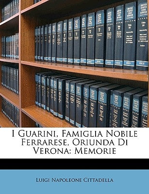 I Guarini, Famiglia Nobile Ferrarese, Oriunda Di Verona: Memorie by Cittadella, Luigi Napoleone