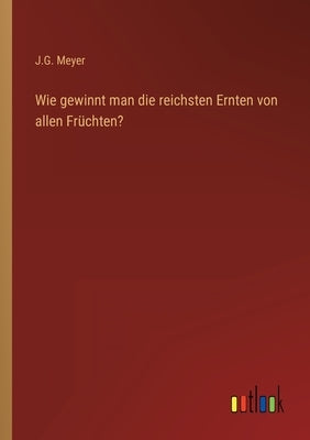 Wie gewinnt man die reichsten Ernten von allen Früchten? by Meyer, J. G.