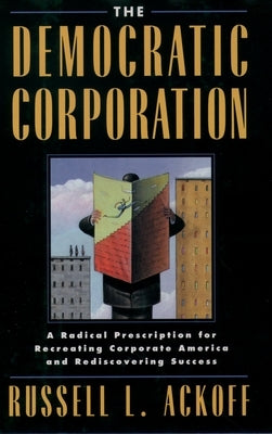 The Democratic Corporation: A Radical Prescription for Recreating Corporate America and Rediscovering Success by Ackoff, Russell L.