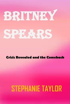 Britney Spears: Crisis Revealed and the ComeBack by Taylor, Stephanie