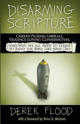 Disarming Scripture: Cherry-Picking Liberals, Violence-Loving Conservatives, and Why We All Need to Learn to Read the Bible Like Jesus Did by Flood, Derek