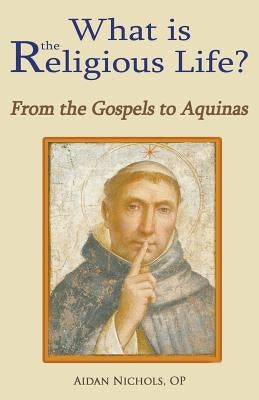 What Is the Religious Life? from the Gospels to Aquinas by Nichols, Op Aidan
