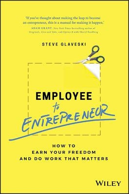 Employee to Entrepreneur: How to Earn Your Freedom and Do Work That Matters by Glaveski, Steve