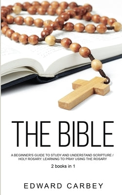 The Bible: A Beginner's Guide To Study And Understand Scripture /HOLY ROSARY: Learning to Pray Using Rosary 2books in1 by Carbey, Edward
