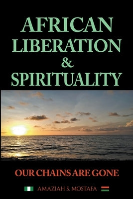 African Liberation & Spirituality Our Chains Are Gone by Mostafa, Amaziah S.