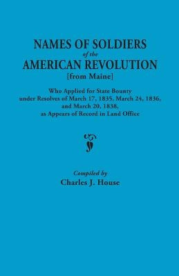 Names of Soldiers of the American Revolution [From Maine] Who Applied for State Bounty Under Resolves of the March 17,1835, March 24, 1836, and March by House, Charles J.