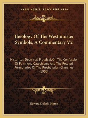 Theology of the Westminster Symbols, a Commentary V2: Historical, Doctrinal, Practical, on the Confession of Faith and Catechisms and the Related Form by Morris, Edward Dafydd
