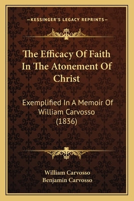 The Efficacy Of Faith In The Atonement Of Christ: Exemplified In A Memoir Of William Carvosso (1836) by Carvosso, William