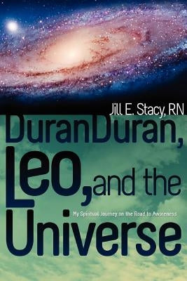 Duran Duran, Leo, and the Universe: My Spiritual Journey on the Road to Awareness by Stacy, Jill E.