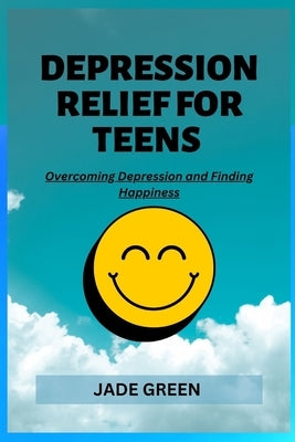 Depression Relief for Teens: Overcoming Depression and Finding Happiness by Green, Jade
