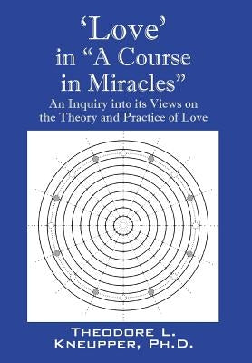 'Love' in "A Course in Miracles": An Inquiry into its Views on the Theory and Practice of Love by Kneupper Phd, Theodore L.