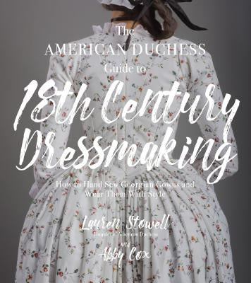 The American Duchess Guide to 18th Century Dressmaking: How to Hand Sew Georgian Gowns and Wear Them with Style by Stowell, Lauren