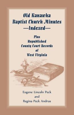 Old Kanawha Baptist Church Minutes--Indexed, Plus Unpublished County Court Records of West Virginia by Peck, Eugene Lincoln