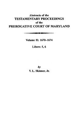 Abstracts of the Testamentary Proceedings of the Prerogative Court of Maryland: Volume II: 1670-1674. Libers: 5, 6 by Skinner, V. L.